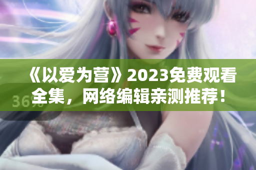 《以爱为营》2023免费观看全集，网络编辑亲测推荐！