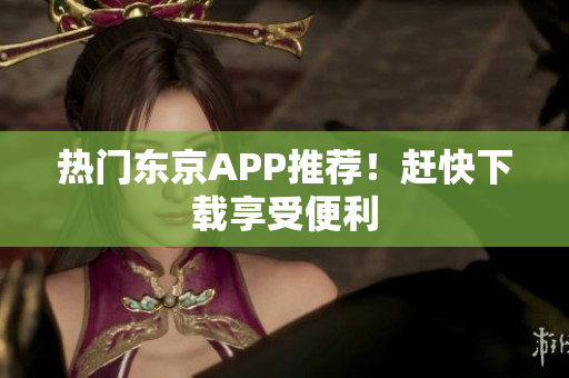 热门东京APP推荐！赶快下载享受便利