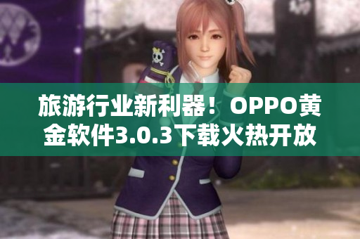旅游行业新利器！OPPO黄金软件3.0.3下载火热开放