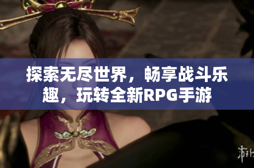 探索无尽世界，畅享战斗乐趣，玩转全新RPG手游