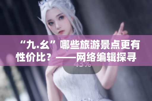 “九.幺”哪些旅游景点更有性价比？——网络编辑探寻旅游行业新趋势