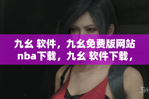 九幺 软件，九幺免费版网站nba下载，九幺 软件下载，九幺免费版下载，九幺短视频软件安装免费版----FsmZiBBFSew3