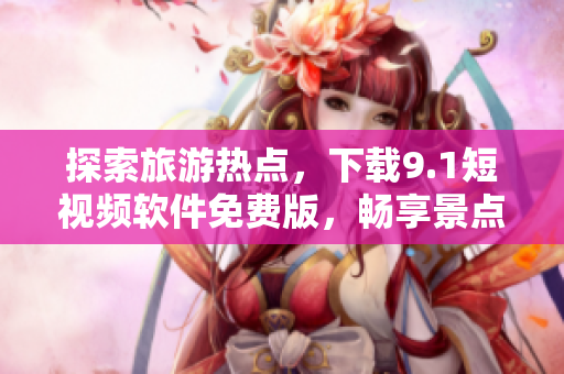探索旅游热点，下载9.1短视频软件免费版，畅享景点美景