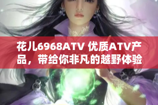 花儿6968ATV 优质ATV产品，带给你非凡的越野体验