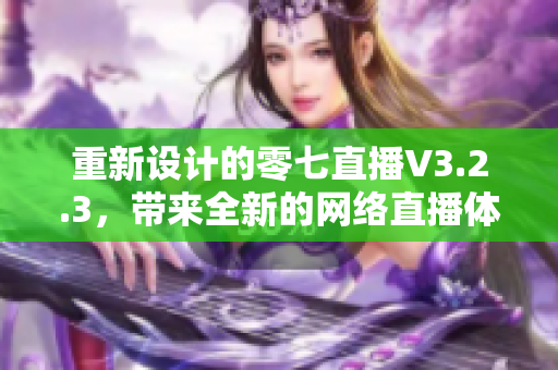 重新设计的零七直播V3.2.3，带来全新的网络直播体验
