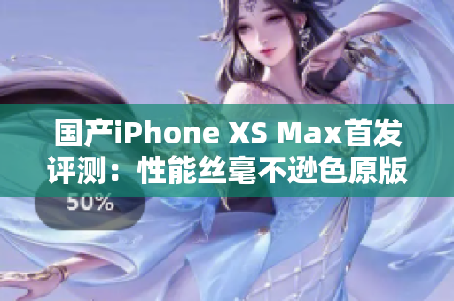 国产iPhone XS Max首发评测：性能丝毫不逊色原版