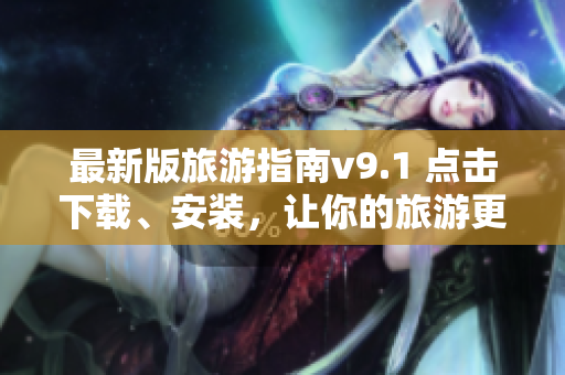 最新版旅游指南v9.1 点击下载、安装，让你的旅游更从容