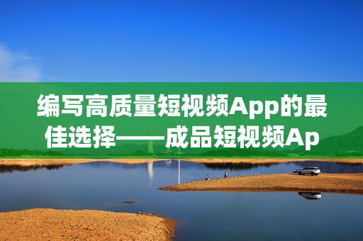 编写高质量短视频App的最佳选择——成品短视频App源码