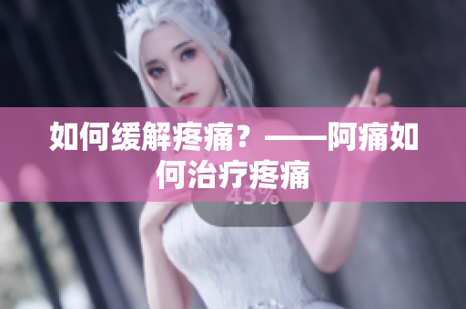 如何缓解疼痛？——阿痛如何治疗疼痛