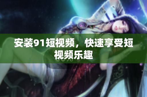 安装9.1短视频，快速享受短视频乐趣