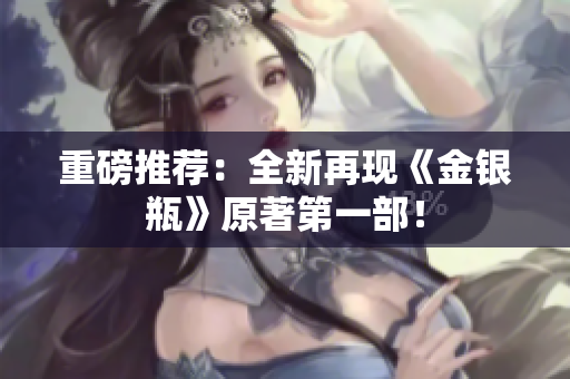 重磅推荐：全新再现《金银瓶》原著第一部！