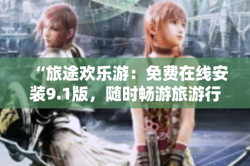 “旅途欢乐游：免费在线安装9.1版，随时畅游旅游行业”