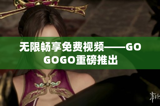 无限畅享免费视频——GOGOGO重磅推出