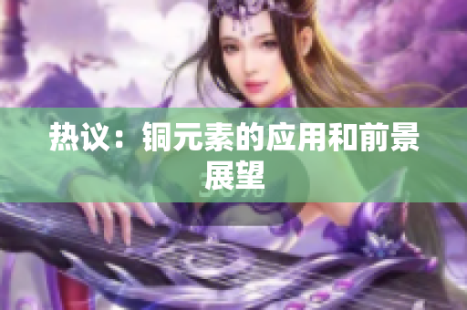热议：铜元素的应用和前景展望