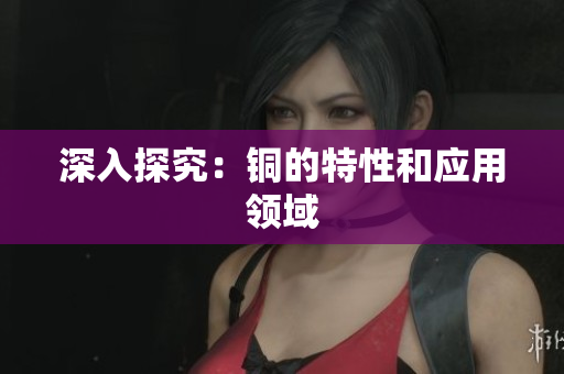 深入探究：铜的特性和应用领域
