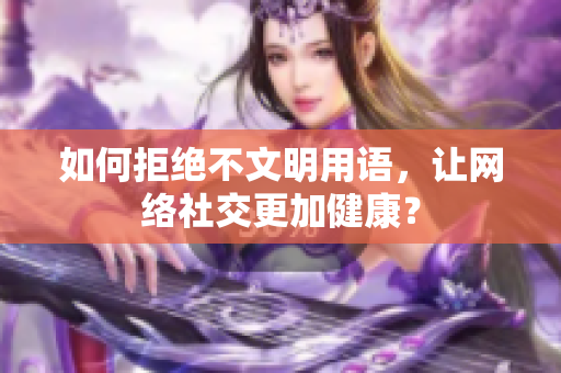 如何拒绝不文明用语，让网络社交更加健康？