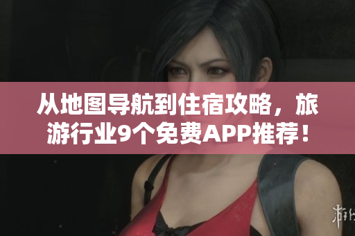 从地图导航到住宿攻略，旅游行业9个免费APP推荐！