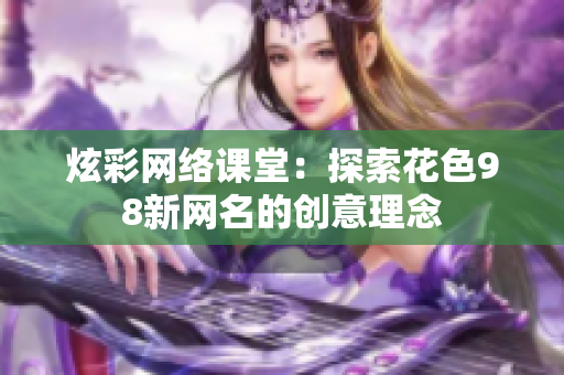 炫彩网络课堂：探索花色98新网名的创意理念