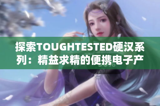 探索TOUGHTESTED硬汉系列：精益求精的便携电子产品
