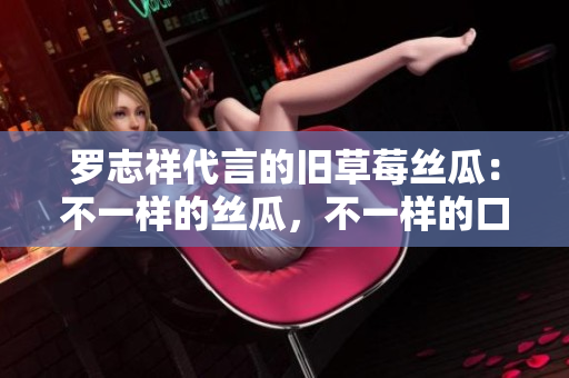 罗志祥代言的旧草莓丝瓜：不一样的丝瓜，不一样的口感