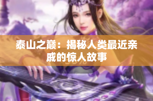 泰山之巅：揭秘人类最近亲戚的惊人故事