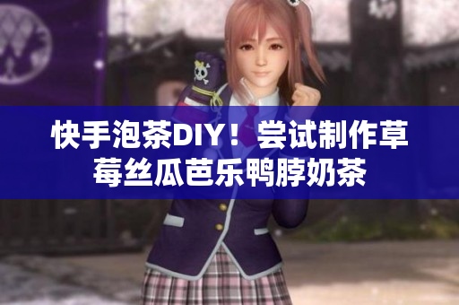 快手泡茶DIY！尝试制作草莓丝瓜芭乐鸭脖奶茶
