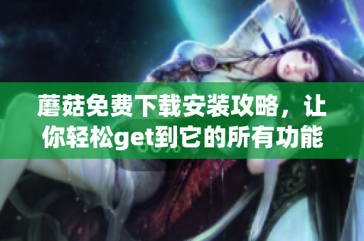 蘑菇免费下载安装攻略，让你轻松get到它的所有功能