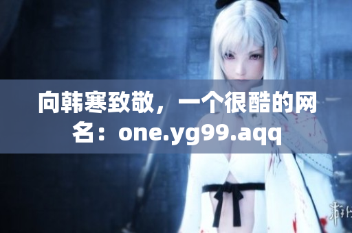 向韩寒致敬，一个很酷的网名：one.yg99.aqq