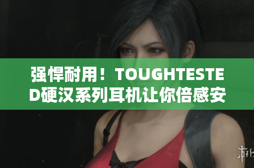 强悍耐用！TOUGHTESTED硬汉系列耳机让你倍感安心
