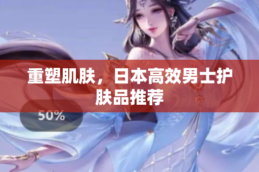 重塑肌肤，日本高效男士护肤品推荐