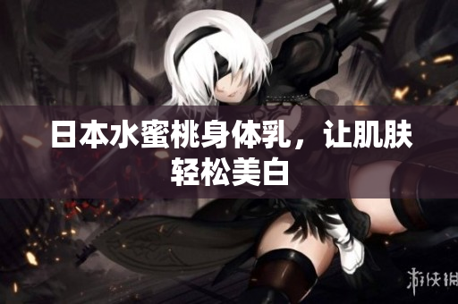 日本水蜜桃身体乳，让肌肤轻松美白