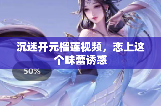 沉迷开元榴莲视频，恋上这个味蕾诱惑