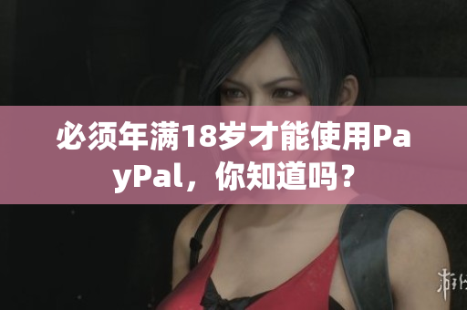 必须年满18岁才能使用PayPal，你知道吗？