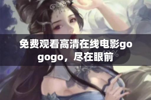 免费观看高清在线电影gogogo，尽在眼前