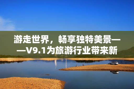 游走世界，畅享独特美景——V9.1为旅游行业带来新动力