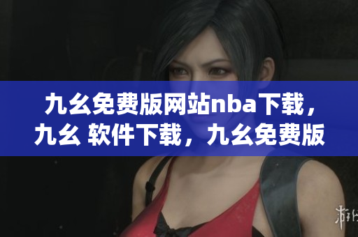 九幺免费版网站nba下载，九幺 软件下载，九幺免费版下载，九幺短视频软件安装免费版，九幺破解下载键接----flNhjyXkPaBI