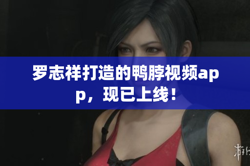 罗志祥打造的鸭脖视频app，现已上线！