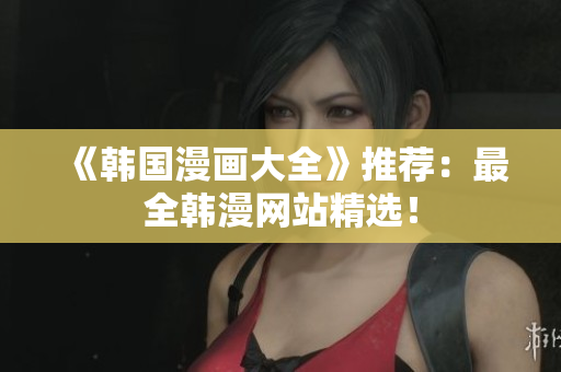 《韩国漫画大全》推荐：最全韩漫网站精选！