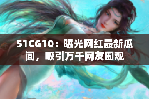 51CG10：曝光网红最新瓜闻，吸引万千网友围观