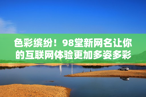 色彩缤纷！98堂新网名让你的互联网体验更加多姿多彩