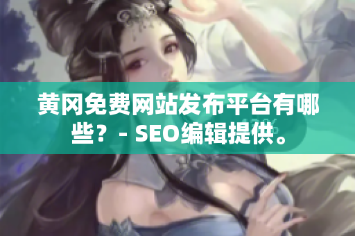 黄冈免费网站发布平台有哪些？- SEO编辑提供。