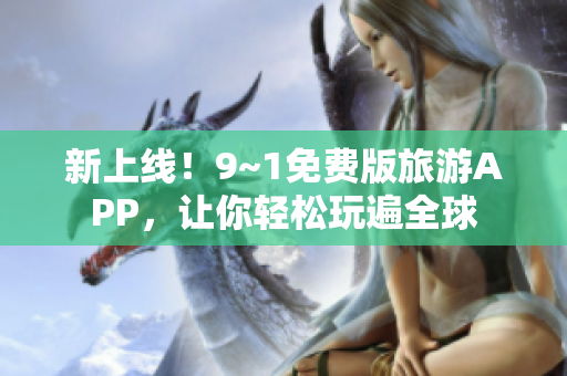 新上线！9~1免费版旅游APP，让你轻松玩遍全球