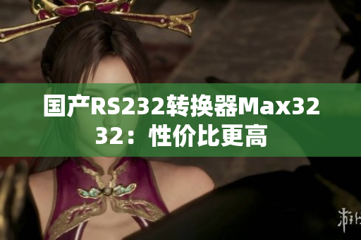 国产RS232转换器Max3232：性价比更高