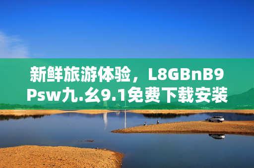 新鲜旅游体验，L8GBnB9Psw九.幺9.1免费下载安装