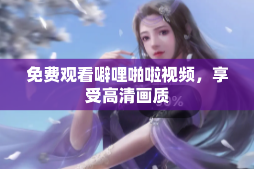 免费观看噼哩啪啦视频，享受高清画质