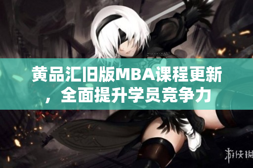 黄品汇旧版MBA课程更新，全面提升学员竞争力