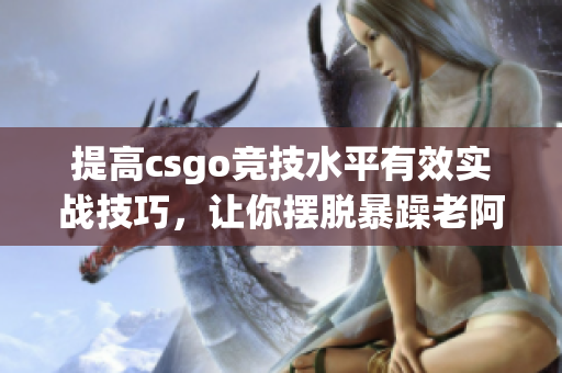 提高csgo竞技水平有效实战技巧，让你摆脱暴躁老阿姨！