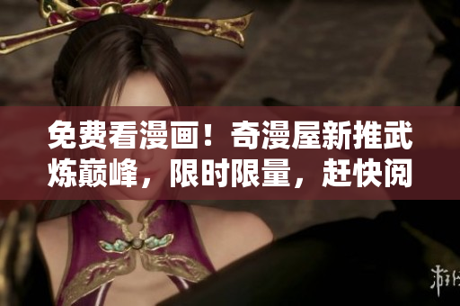 免费看漫画！奇漫屋新推武炼巅峰，限时限量，赶快阅读！