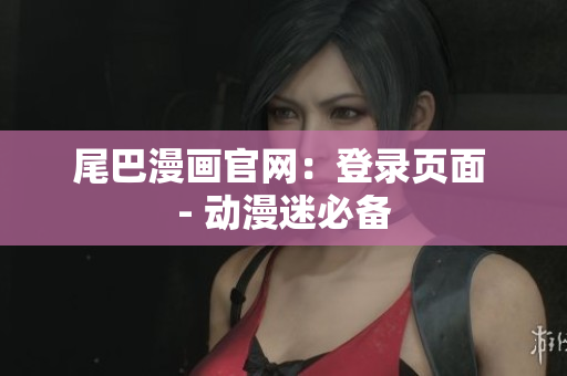 尾巴漫画官网：登录页面 - 动漫迷必备