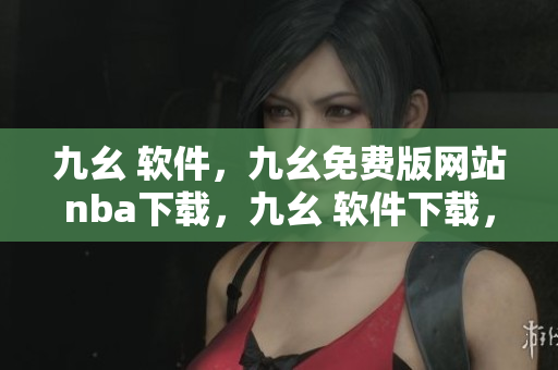 九幺 软件，九幺免费版网站nba下载，九幺 软件下载，九幺免费版下载，九幺短视频软件安装免费版----FPiKW6T4ZNSo